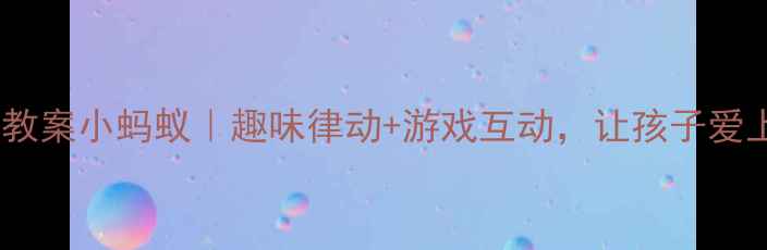 图片 🎵幼儿园音乐教案小蚂蚁｜趣味律动+游戏互动，让孩子爱上音乐启蒙！2