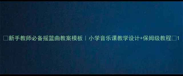 图片 🎵新手教师必备摇篮曲教案模板｜小学音乐课教学设计+保姆级教程✨1