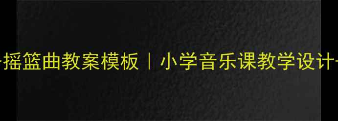 图片 🎵新手教师必备摇篮曲教案模板｜小学音乐课教学设计+保姆级教程✨2