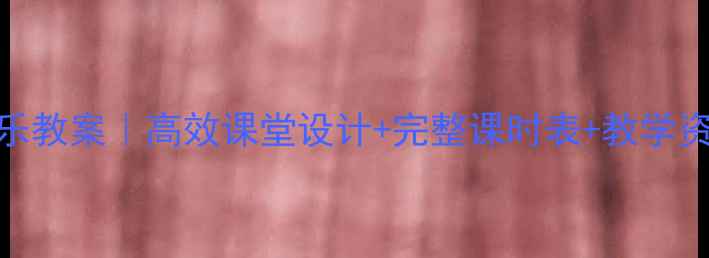 图片 🎵湘教版七年级音乐教案｜高效课堂设计+完整课时表+教学资源包（附下载）📚