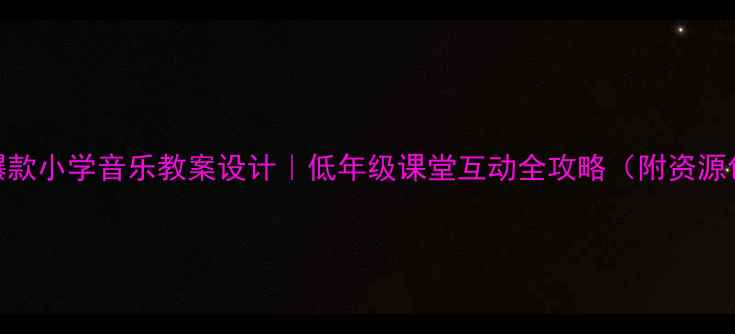 图片 🎵爆款小学音乐教案设计｜低年级课堂互动全攻略（附资源包）