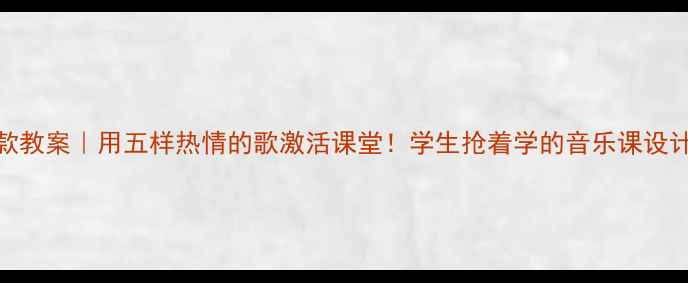 图片 🎵爆款教案｜用五样热情的歌激活课堂！学生抢着学的音乐课设计指南