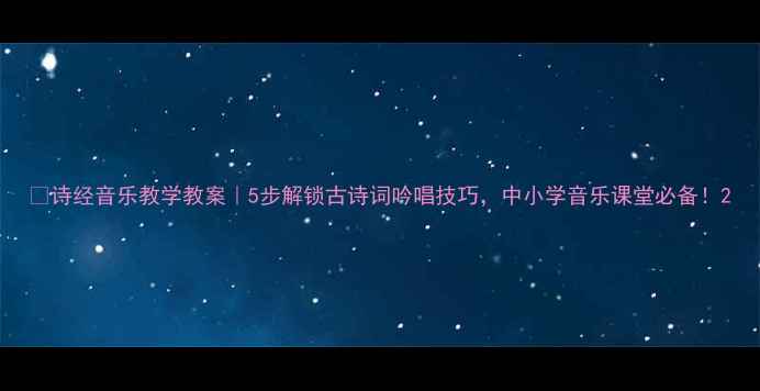 图片 🎵诗经音乐教学教案｜5步解锁古诗词吟唱技巧，中小学音乐课堂必备！2