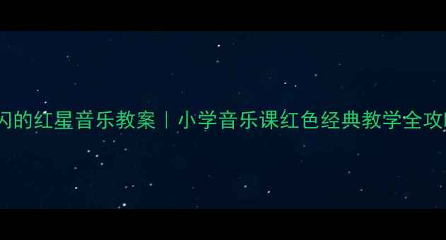 图片 🎵闪闪的红星音乐教案｜小学音乐课红色经典教学全攻略🌟1