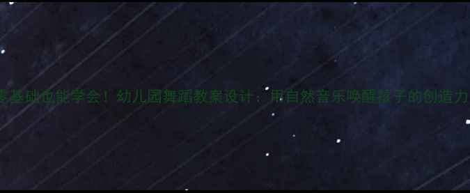 图片 🎵零基础也能学会！幼儿园舞蹈教案设计：用自然音乐唤醒孩子的创造力🌱1