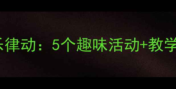 图片 🎵零基础教案幼儿中班音乐律动：5个趣味活动+教学视频，轻松培养节奏感！1