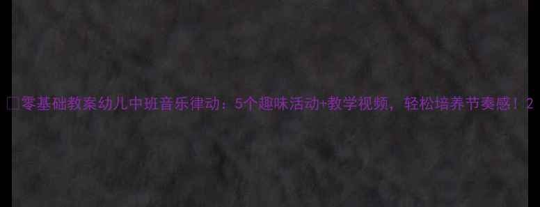 图片 🎵零基础教案幼儿中班音乐律动：5个趣味活动+教学视频，轻松培养节奏感！2