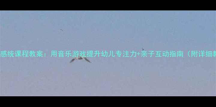 图片 🎵音乐感统课程教案：用音乐游戏提升幼儿专注力+亲子互动指南（附详细教案）2