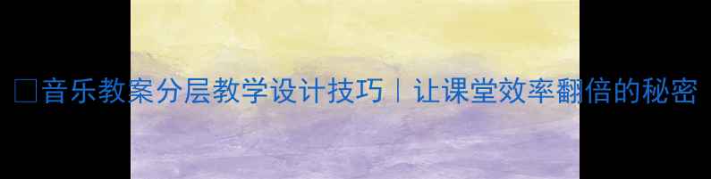 图片 🎵音乐教案分层教学设计技巧｜让课堂效率翻倍的秘密