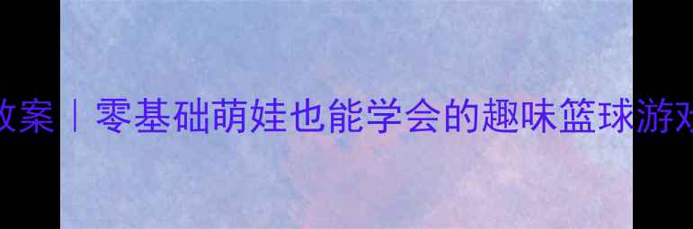 图片 🏀幼儿园小班篮球教案｜零基础萌娃也能学会的趣味篮球游戏+动作分解图解！1