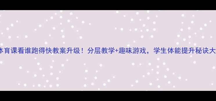 图片 🏃♀️体育课看谁跑得快教案升级！分层教学+趣味游戏，学生体能提升秘诀大公开✨2