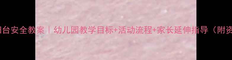 图片 🏡中班阳台安全教案｜幼儿园教学目标+活动流程+家长延伸指导（附资源包）2