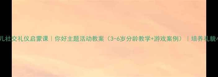 图片 👧👦幼儿社交礼仪启蒙课｜你好主题活动教案（3-6岁分龄教学+游戏案例）｜培养礼貌小天使2