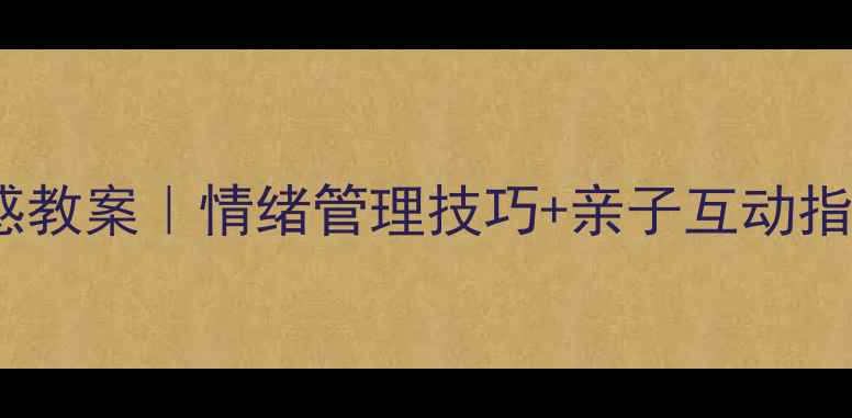 图片 📚3-6岁幼儿心理情感教案｜情绪管理技巧+亲子互动指南（附免费资源包）