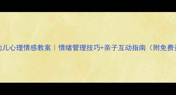 图片 📚3-6岁幼儿心理情感教案｜情绪管理技巧+亲子互动指南（附免费资源包）1