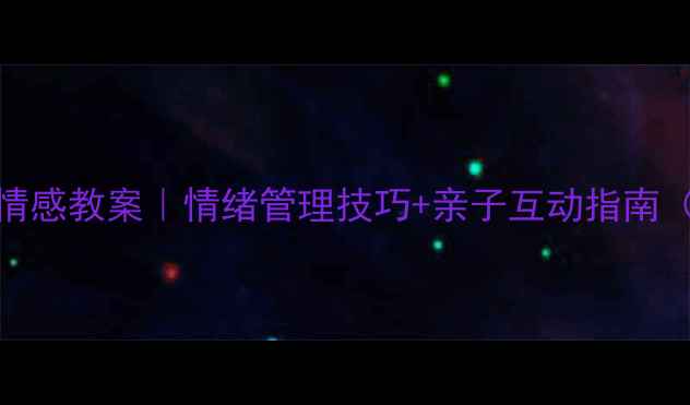 图片 📚3-6岁幼儿心理情感教案｜情绪管理技巧+亲子互动指南（附免费资源包）2
