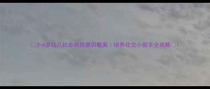 图片 📚3-6岁幼儿社会自我意识教案｜培养社交小能手全攻略✨1