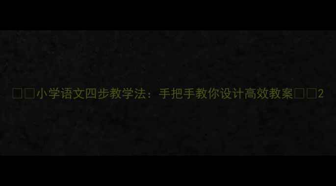 图片 📚✨小学语文四步教学法：手把手教你设计高效教案✨📚2
