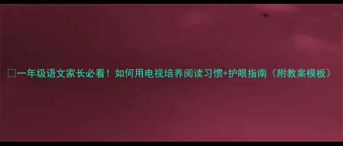 图片 📚一年级语文家长必看！如何用电视培养阅读习惯+护眼指南（附教案模板）
