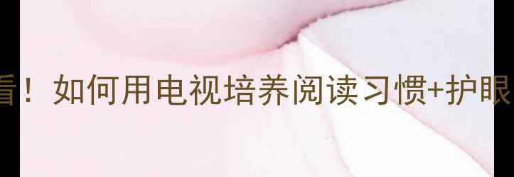 图片 📚一年级语文家长必看！如何用电视培养阅读习惯+护眼指南（附教案模板）2