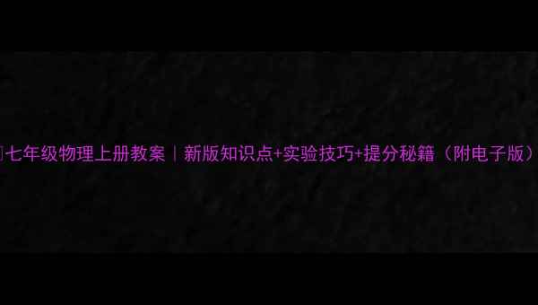 图片 📚七年级物理上册教案｜新版知识点+实验技巧+提分秘籍（附电子版）1