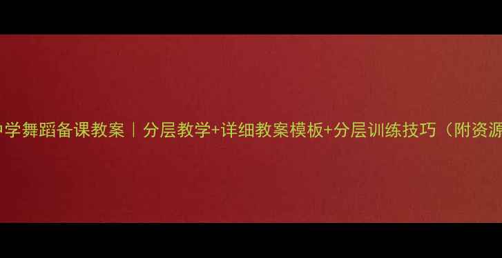 图片 📚中学舞蹈备课教案｜分层教学+详细教案模板+分层训练技巧（附资源）2