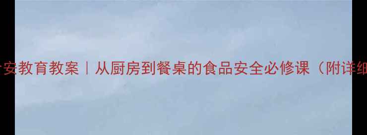 图片 📚中小学生食安教育教案｜从厨房到餐桌的食品安全必修课（附详细教学方案）2