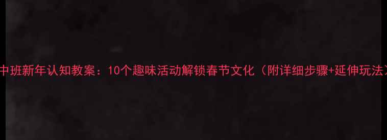 图片 📚中班新年认知教案：10个趣味活动解锁春节文化（附详细步骤+延伸玩法）2