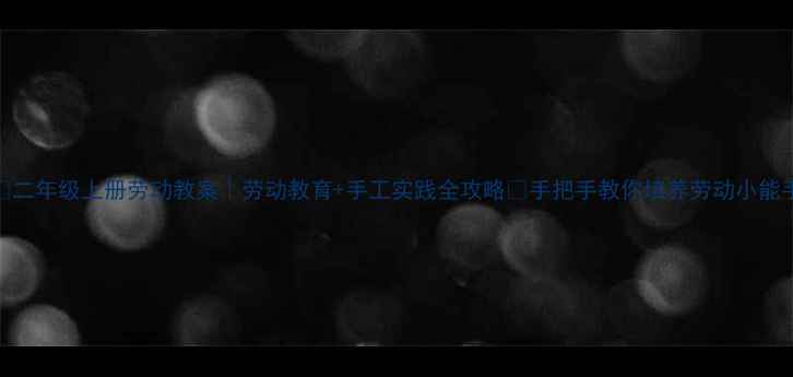 图片 📚二年级上册劳动教案｜劳动教育+手工实践全攻略✨手把手教你培养劳动小能手