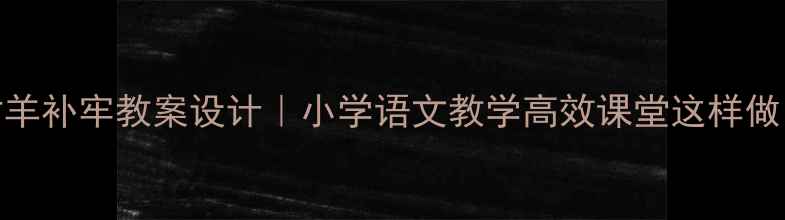 图片 📚亡羊补牢教案设计｜小学语文教学高效课堂这样做！📖
