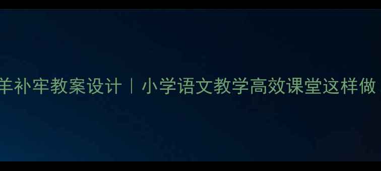 图片 📚亡羊补牢教案设计｜小学语文教学高效课堂这样做！📖1