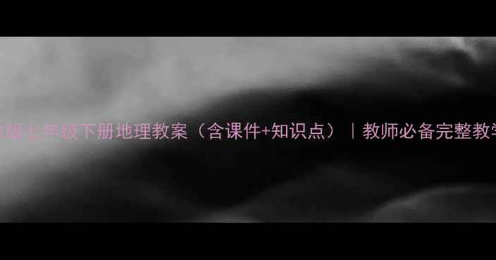 图片 📚人教版七年级下册地理教案（含课件+知识点）｜教师必备完整教学指南