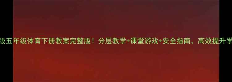 图片 📚人教版五年级体育下册教案完整版！分层教学+课堂游戏+安全指南，高效提升学生体能
