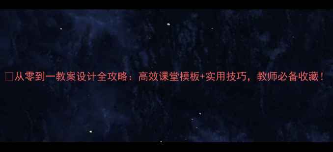 图片 📚从零到一教案设计全攻略：高效课堂模板+实用技巧，教师必备收藏！