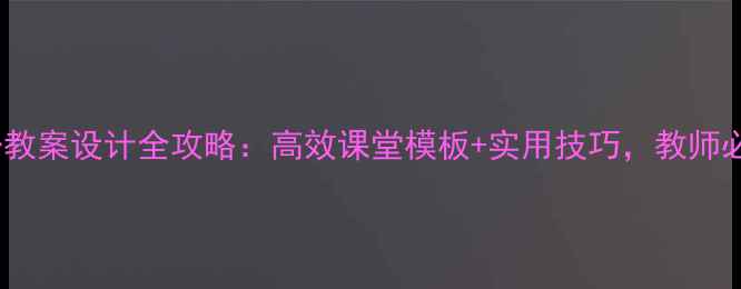 图片 📚从零到一教案设计全攻略：高效课堂模板+实用技巧，教师必备收藏！1