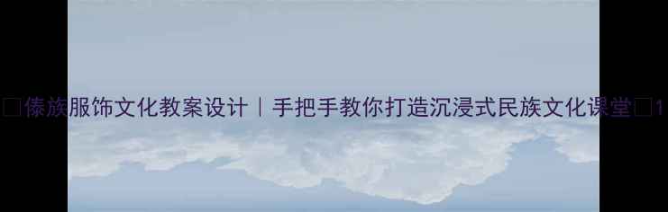 图片 📚傣族服饰文化教案设计｜手把手教你打造沉浸式民族文化课堂🎨1