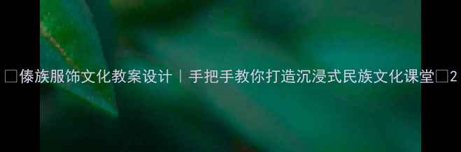 图片 📚傣族服饰文化教案设计｜手把手教你打造沉浸式民族文化课堂🎨2