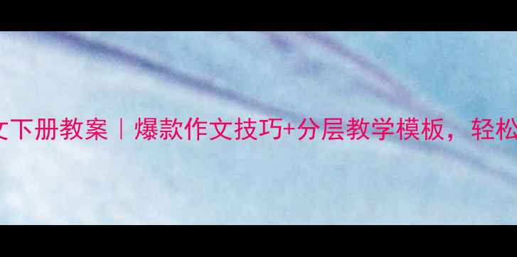 图片 📚六年级作文下册教案｜爆款作文技巧+分层教学模板，轻松拿捏高分！2