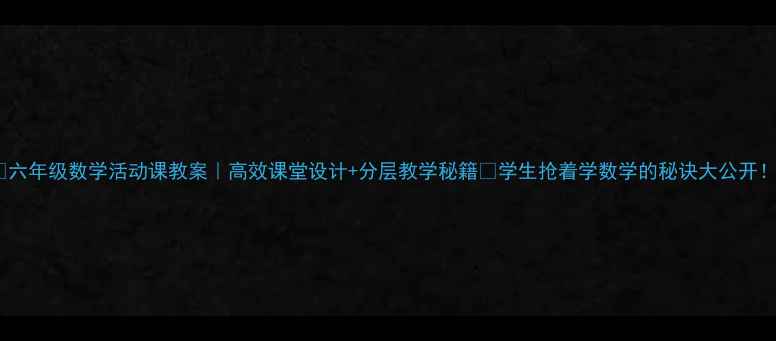 图片 📚六年级数学活动课教案｜高效课堂设计+分层教学秘籍✨学生抢着学数学的秘诀大公开！1