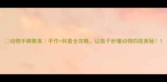 图片 📚动物手脚教案｜手作+科普全攻略，让孩子秒懂动物四肢奥秘！1