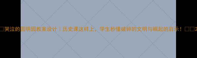 图片 📚哭泣的圆明园教案设计｜历史课这样上，学生秒懂破碎的文明与崛起的启示！🇨🇳2