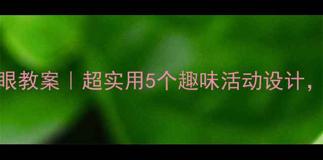 图片 📚大班幼儿护眼教案｜超实用5个趣味活动设计，收藏备用！👀