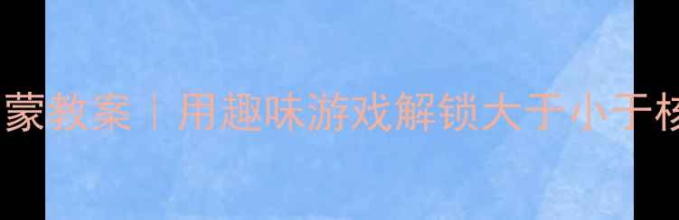 图片 📚大班数学启蒙教案｜用趣味游戏解锁大于小于核心概念🔢✨1