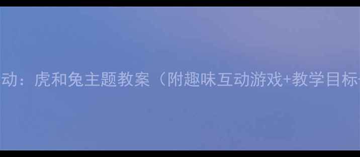 图片 📚大班语言活动：虎和兔主题教案（附趣味互动游戏+教学目标+课件资源）1
