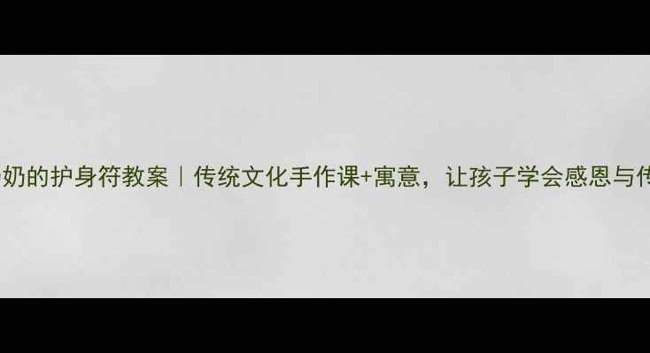图片 📚奶奶的护身符教案｜传统文化手作课+寓意，让孩子学会感恩与传承2