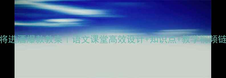 图片 📚将进酒爆款教案｜语文课堂高效设计+知识点+教学视频链接
