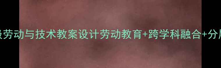 图片 📚小学三年级劳动与技术教案设计劳动教育+跨学科融合+分层教学全攻略