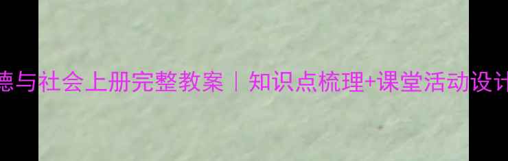图片 📚小学六年级品德与社会上册完整教案｜知识点梳理+课堂活动设计+教学资源推荐1