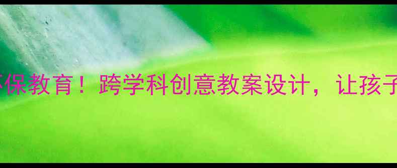 图片 📚小学数学+环保教育！跨学科创意教案设计，让孩子边学边环保🌱