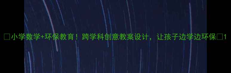 图片 📚小学数学+环保教育！跨学科创意教案设计，让孩子边学边环保🌱1